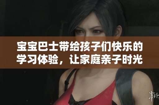 宝宝巴士带给孩子们快乐的学习体验，让家庭亲子时光更加精彩丰富