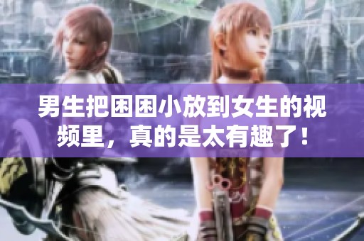男生把困困小放到女生的视频里，真的是太有趣了！