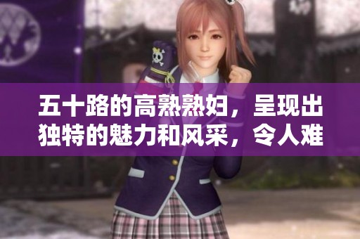 五十路的高熟**，呈现出独特的魅力和风采，令人难以忘怀。