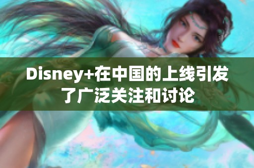 Disney+在中国的上线引发了广泛关注和讨论
