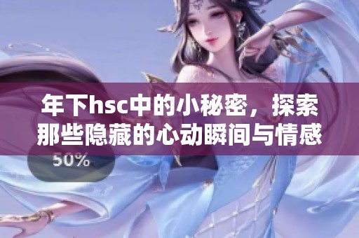 年下hsc中的小秘密，探索那些隐藏的心动瞬间与情感悸动