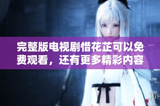 完整版电视剧惜花芷可以免费观看，还有更多精彩内容等你来发现