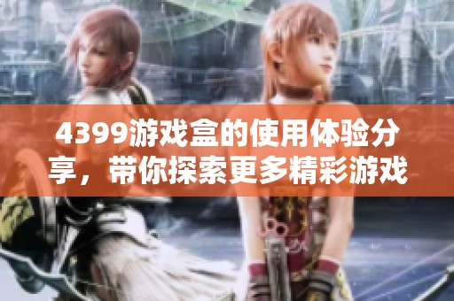 4399游戏盒的使用体验分享，带你探索更多精彩游戏内容