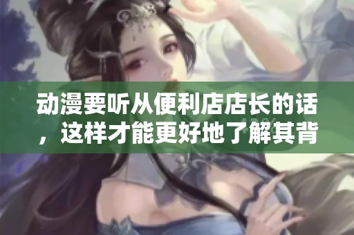 动漫要听从便利店店长的话，这样才能更好地了解其背后的意义