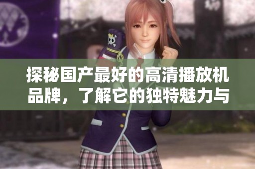 探秘国产最好的高清播放机品牌，了解它的独特魅力与行业地位