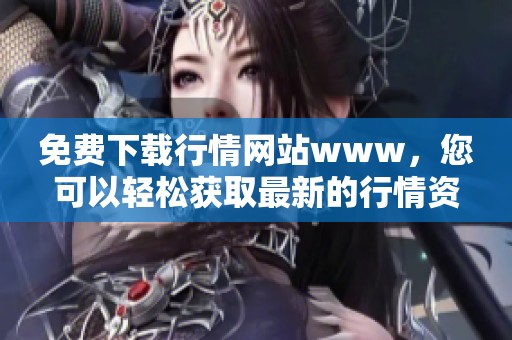 免费下载行情网站www，您可以轻松获取最新的行情资讯和数据