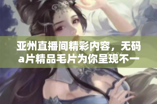 亚州直播间精彩内容，****精品**为你呈现不一样的视觉体验