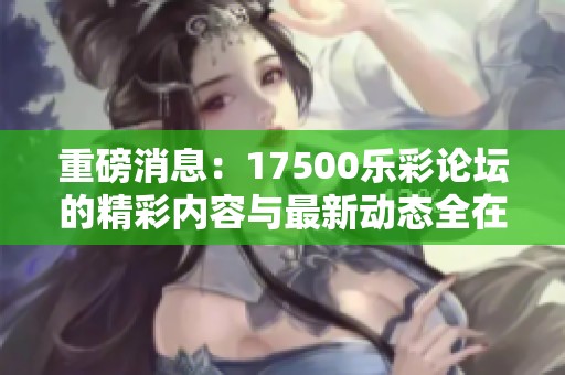 重磅消息：17500乐彩论坛的精彩内容与最新动态全在这里