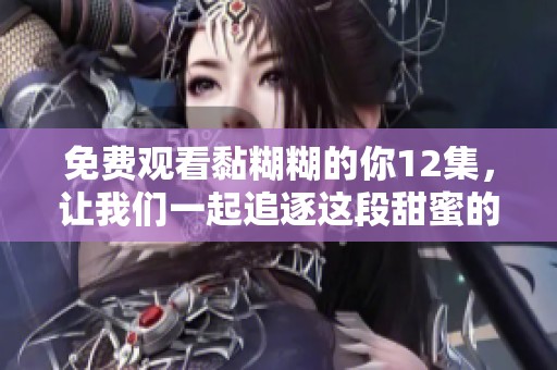 免费观看黏糊糊的你12集，让我们一起追逐这段甜蜜的故事吧！