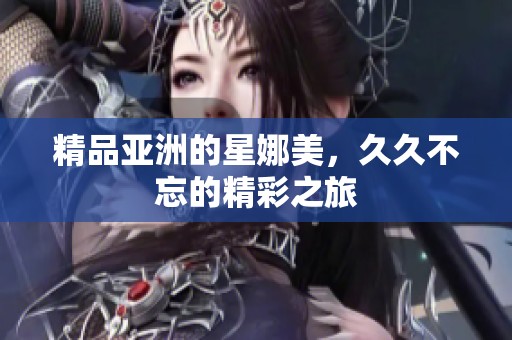 精品亚洲的星娜美，**不忘的精彩之旅