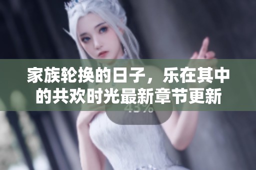 家族轮换的日子，乐在其中的共欢时光最新章节更新