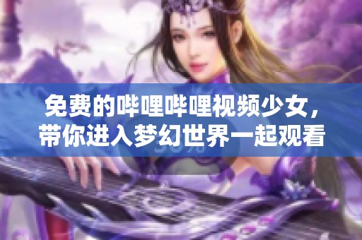 免费的哔哩哔哩视频少女，带你进入梦幻世界一起观看吧