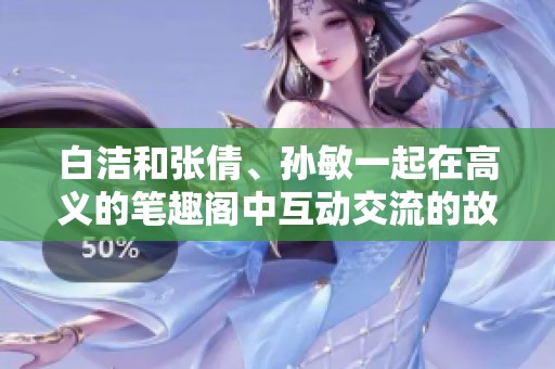 白洁和张倩、孙敏一起在高义的笔趣阁中互动交流的故事