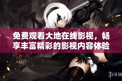免费观看大地在线影视，畅享丰富精彩的影视内容体验