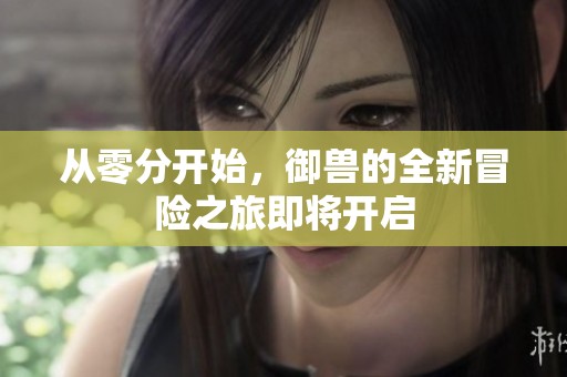 从零分开始，御兽的全新冒险之旅即将开启