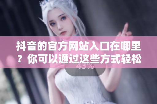 抖音的官方网站入口在哪里？你可以通过这些方式轻松找到。