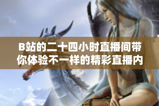 B站的二十四小时直播间带你体验不一样的精彩直播内容，赶快来参与吧！