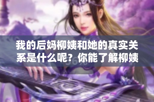 我的后妈柳姨和她的真实关系是什么呢？你能了解柳姨的故事吗？