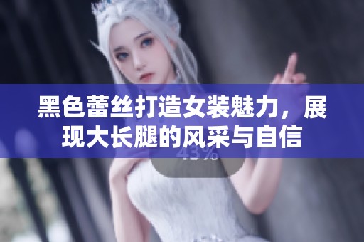 黑色蕾丝打造女装魅力，展现大长腿的风采与自信