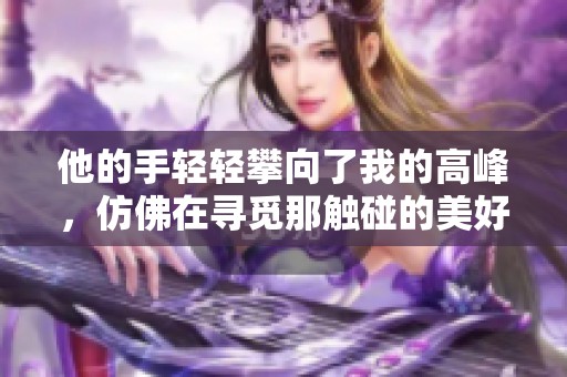 他的手轻轻攀向了我的高峰，仿佛在寻觅那触碰的美好