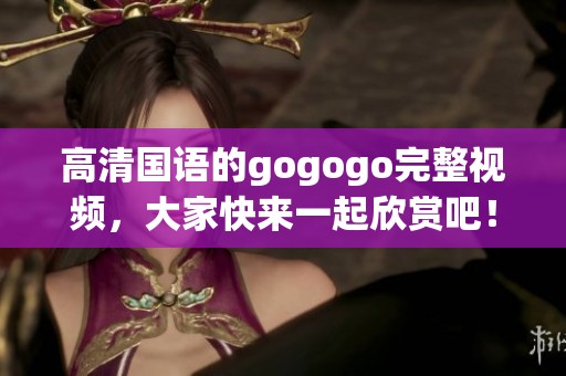 高清国语的gogogo完整视频，大家快来一起欣赏吧！