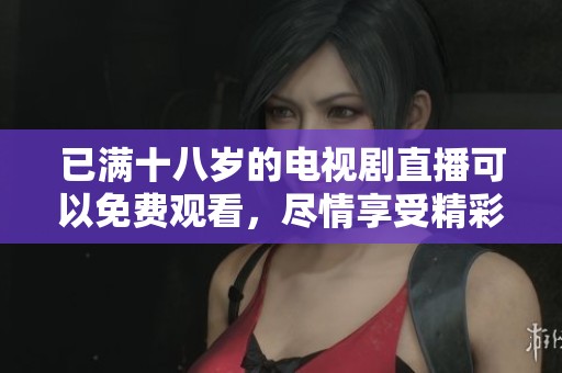 已满十八岁的电视剧直播可以免费观看，尽情享受精彩内容！