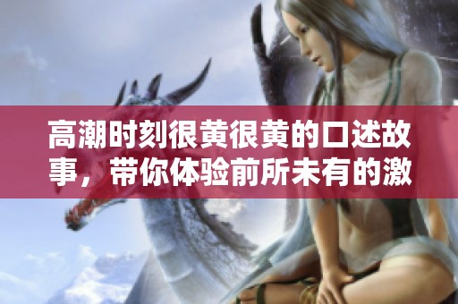 高潮时刻很黄很黄的口述故事，带你体验前所未有的激情与刺激