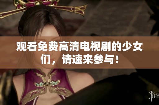 观看免费高清电视剧的少女们，请速来参与！