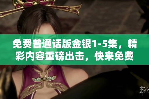 免费普通话版金银1-5集，精彩内容重磅出击，快来免费观看吧！