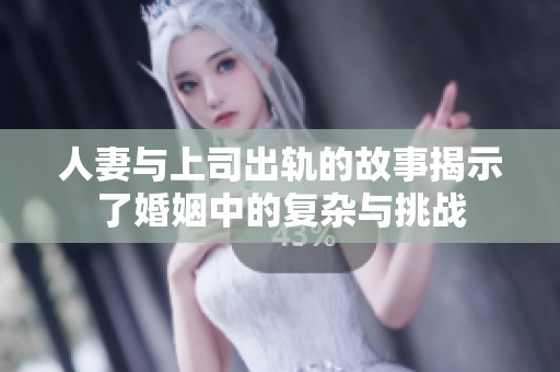人妻与上司出轨的故事揭示了婚姻中的复杂与挑战