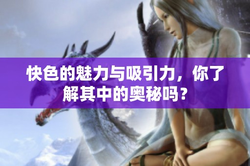 快色的魅力与吸引力，你了解其中的奥秘吗？