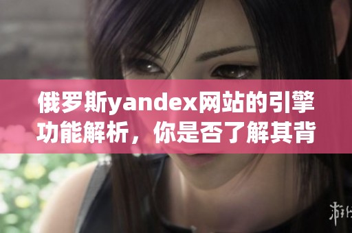 俄罗斯yandex网站的引擎功能解析，你是否了解其背后的技术与应用？