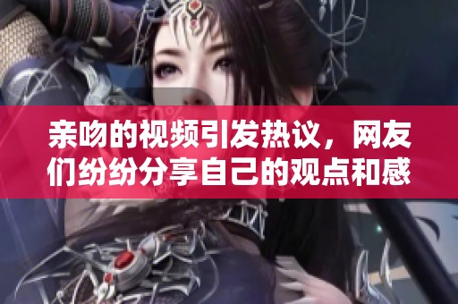 亲吻的视频引发热议，网友们纷纷分享自己的观点和感受