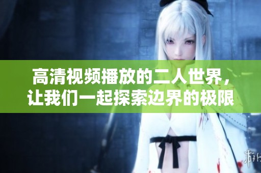 高清视频播放的二人世界，让我们一起探索边界的极限与乐趣