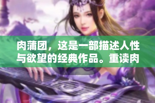 肉蒲团，这是一部描述人性与欲望的经典作品。重读肉蒲团，感受其中的深刻内涵与情感。