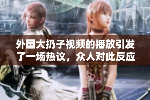 外国大扔子视频的播放引发了一场热议，众人对此反应激烈。