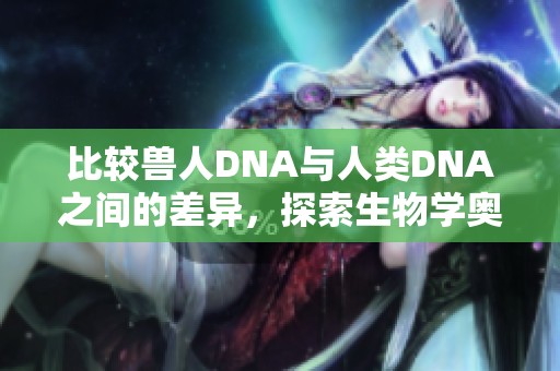 比较兽人DNA与人类DNA之间的差异，探索生物学奥秘之旅