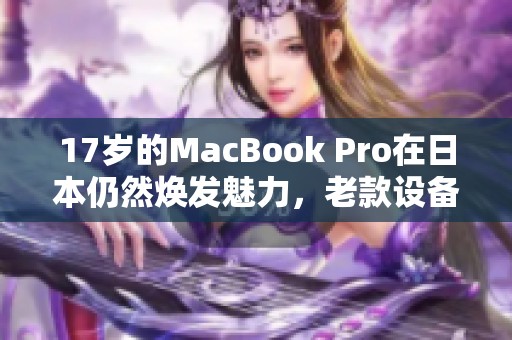 17岁的MacBook Pro在日本仍然焕发魅力，老款设备的持久表现令人钦佩