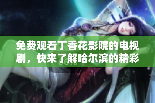 免费观看**花影院的电视剧，快来了解哈尔滨的精彩故事！