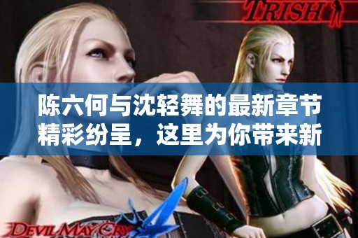 陈六何与沈轻舞的最新章节精彩纷呈，这里为你带来新内容解析与讨论