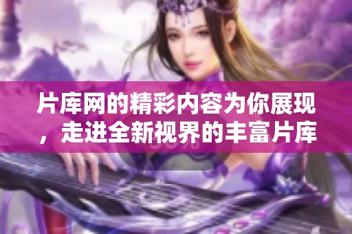 片库网的精彩内容为你展现，走进全新视界的丰富片库世界