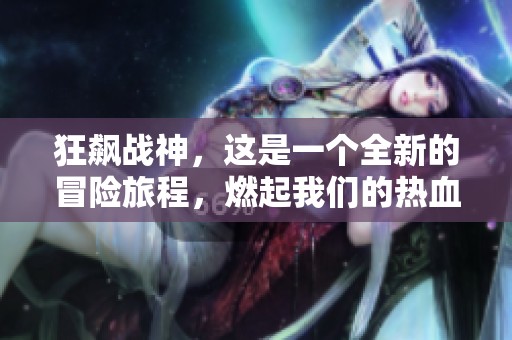 狂飙战神，这是一个全新的冒险旅程，燃起我们的热血与激情！