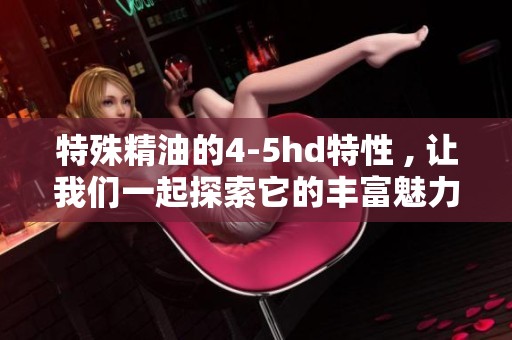 特殊精油的4-5hd特性 , 让我们一起探索它的丰富魅力与应用。