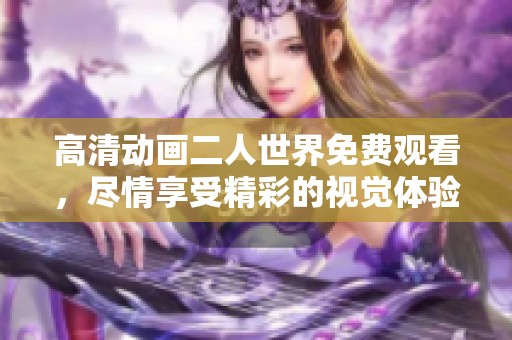 高清动画二人世界免费观看，尽情享受精彩的视觉体验和动人故事。