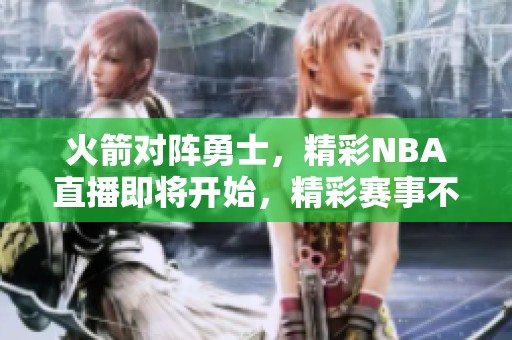 火箭对阵勇士，精彩NBA直播即将开始，精彩赛事不容错过！