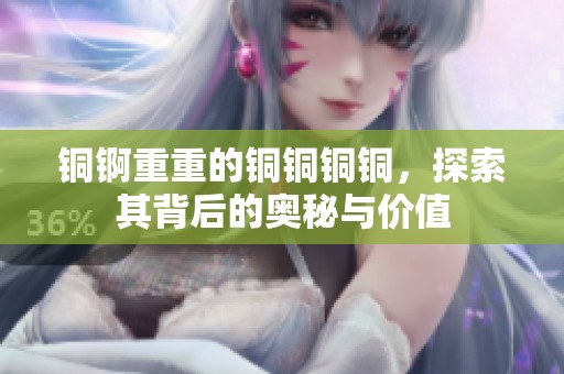 铜锕重重的铜铜铜铜，探索其背后的奥秘与价值