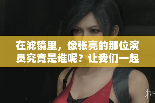 在滤镜里，像张亮的那位演员究竟是谁呢？让我们一起探索一下！