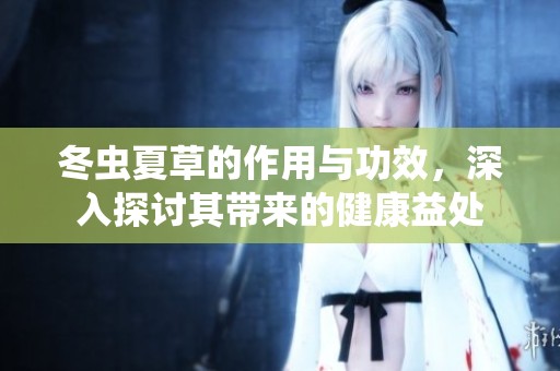冬虫夏草的作用与功效，深入探讨其带来的健康益处