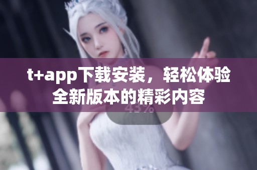 t+app下载安装，轻松体验全新版本的精彩内容