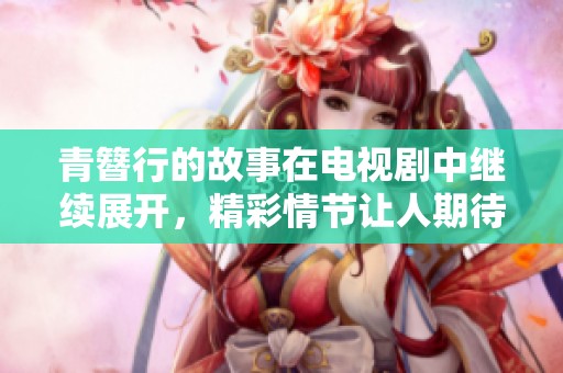 青簪行的故事在电视剧中继续展开，精彩情节让人期待不已